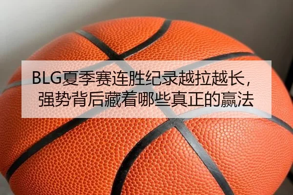 BLG夏季赛连胜纪录越拉越长，强势背后藏着哪些真正的赢法（kaiyun）